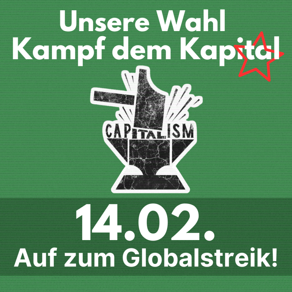 Der Schriftzug weiße "Unsere Wahl Kampf dem Kapital" ist auf grünem Hintergrund zu sehen. Darunter das Bild von einem Hammer, der das Wort "Capitalism" zerschlägt. Darunter ist das Datum 14.02. geschrieben und "Auf zum Globalstreik!".