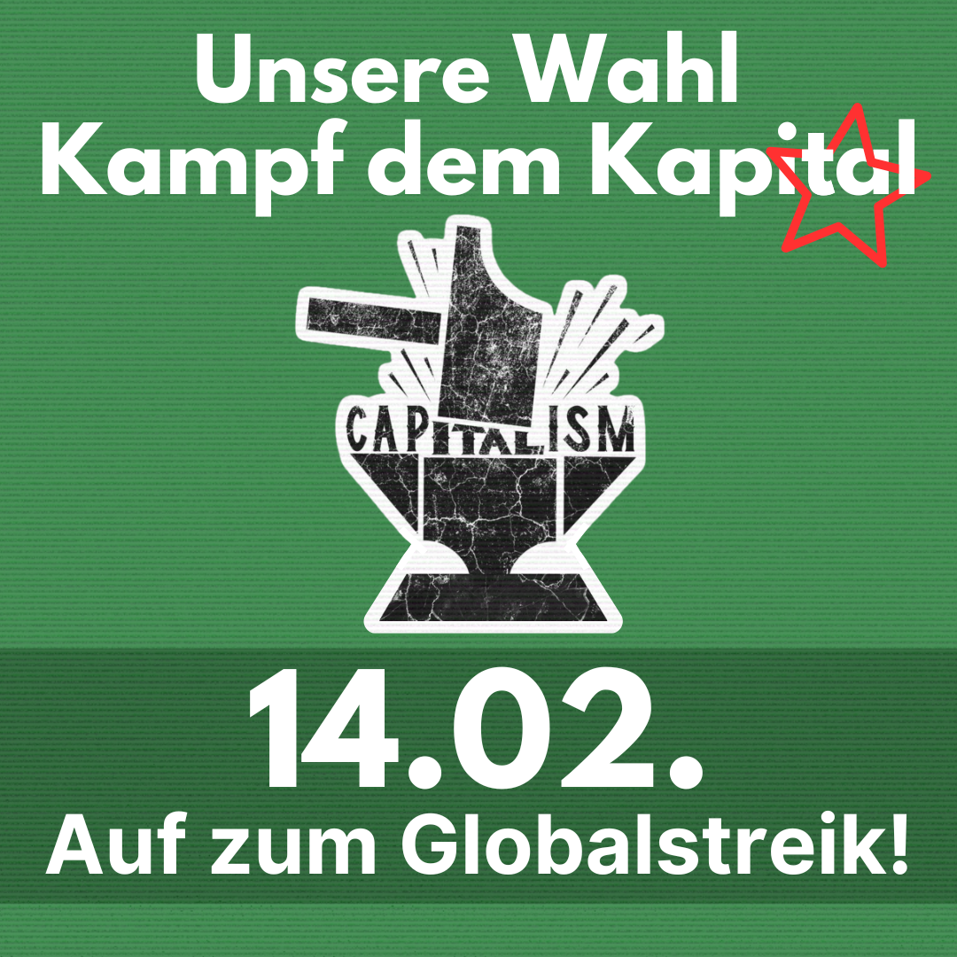 Der Schriftzug weiße "Unsere Wahl Kampf dem Kapital" ist auf grünem Hintergrund zu sehen. Darunter das Bild von einem Hammer, der das Wort "Capitalism" zerschlägt. Darunter ist das Datum 14.02. geschrieben und "Auf zum Globalstreik!".