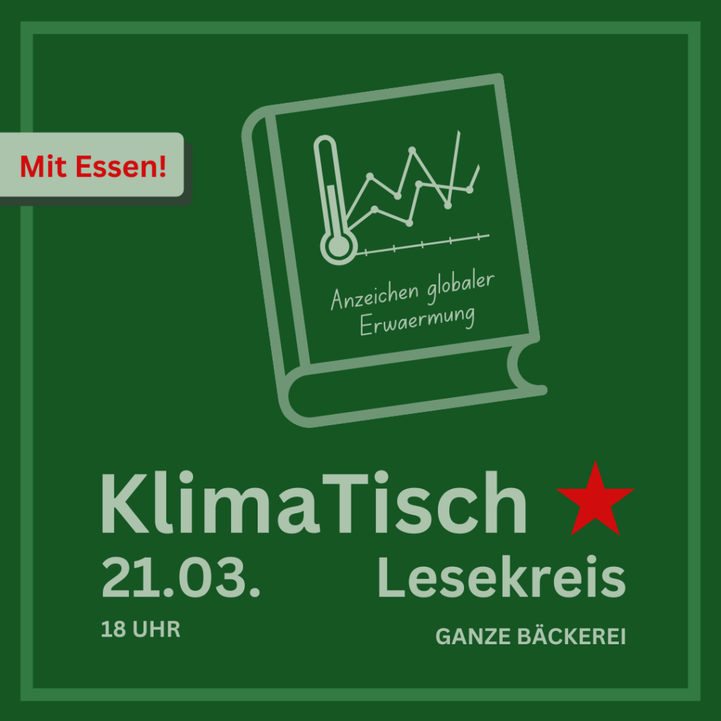 Auf dunkelgrünem Hintergrund steht in weißer Schrift "KlimaTisch" und darunter "21.03.", "Lesekreis", "18 Uhr" und "Ganze Bäckerei". Daneben ist ein roter Stern zu sehen. Oberhalb von der Schrift auf der oberen Hälfte des Sharepics ist die Zeichnung eines Buches dargestellt, dessen Titelbild einen Graphen mit steigenden Werten darstellt und dessen y-Achse aus einem Thermometer besteht. Darunter steht auf dem Buch der Schriftzug "Anzeichen globaler Erwärmung". Das ganze Bild ist von einem hellgrünen Rahmen umgeben und im linken oberen Teil des Bildes ist der Schriftzug "Mit Essen!" zu lesen.